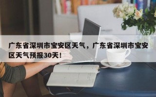 广东省深圳市宝安区天气，广东省深圳市宝安区天气预报30天！