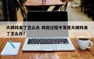 大姨妈来了怎么办 同房过程中发现大姨妈来了怎么办？