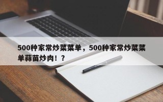 500种家常炒菜菜单，500种家常炒菜菜单蒜苗炒肉！？