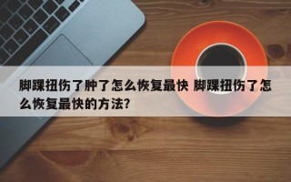 脚踝扭伤了肿了怎么恢复最快 脚踝扭伤了怎么恢复最快的方法？