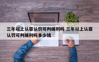 三年以上认罪认罚可判缓刑吗 三年以上认罪认罚可判缓刑吗多少钱