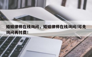 婚姻律师在线询问，婚姻律师在线询问!可先询问再付费！