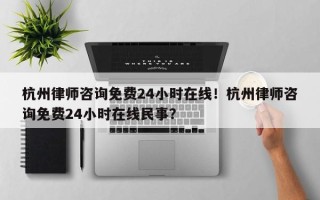 杭州律师咨询免费24小时在线！杭州律师咨询免费24小时在线民事？