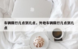 车辆限行几点到几点，外地车辆限行几点到几点