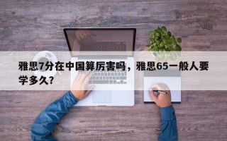 雅思7分在中国算厉害吗，雅思65一般人要学多久？