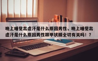 晚上睡觉出虚汗是什么原因男性，晚上睡觉出虚汗是什么原因男性跟甲状腺全切有关吗！？