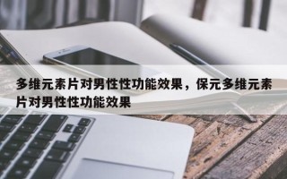 多维元素片对男性性功能效果，保元多维元素片对男性性功能效果