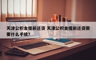 天津公积金提前还贷 天津公积金提前还贷需要什么手续？