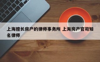 上海擅长房产的律师事务所 上海房产官司知名律师