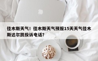 佳木斯天气！佳木斯天气预报15天天气佳木斯达尔凯投诉电话？