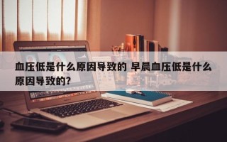 血压低是什么原因导致的 早晨血压低是什么原因导致的？