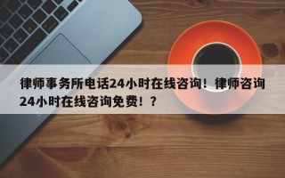 律师事务所电话24小时在线咨询！律师咨询24小时在线咨询免费！？