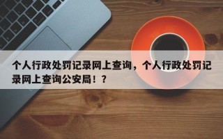 个人行政处罚记录网上查询，个人行政处罚记录网上查询公安局！？