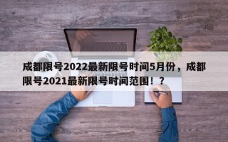 成都限号2022最新限号时间5月份，成都限号2021最新限号时间范围！？