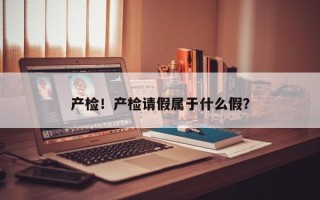 产检！产检请假属于什么假？