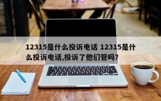 12315是什么投诉电话 12315是什么投诉电话,投诉了他们管吗？