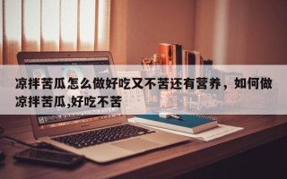 凉拌苦瓜怎么做好吃又不苦还有营养，如何做凉拌苦瓜,好吃不苦