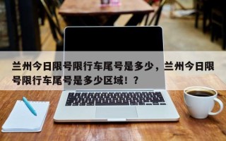 兰州今日限号限行车尾号是多少，兰州今日限号限行车尾号是多少区域！？