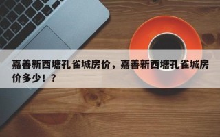 嘉善新西塘孔雀城房价，嘉善新西塘孔雀城房价多少！？
