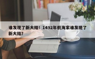 谁发现了新大陆！1492年航海家谁发现了新大陆？