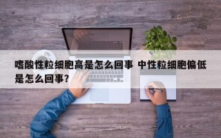 嗜酸性粒细胞高是怎么回事 中性粒细胞偏低是怎么回事？