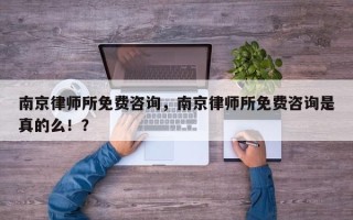 南京律师所免费咨询，南京律师所免费咨询是真的么！？