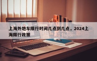 上海外地车限行时间几点到几点，2024上海限行政策