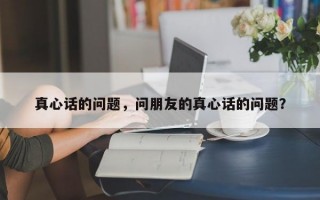 真心话的问题，问朋友的真心话的问题？