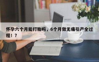 怀孕六个月能打胎吗，6个月做无痛引产全过程！？