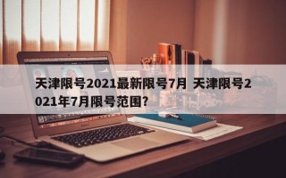 天津限号2021最新限号7月 天津限号2021年7月限号范围？