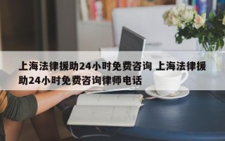 上海法律援助24小时免费咨询 上海法律援助24小时免费咨询律师电话