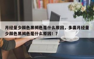 月经量少颜色黑褐色是什么原因，多囊月经量少颜色黑褐色是什么原因！？