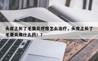 头皮上长了毛囊炎疙瘩怎么治疗，头皮上长了毛囊炎用什么药！？