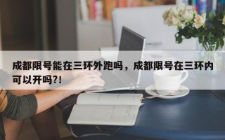 成都限号能在三环外跑吗，成都限号在三环内可以开吗?！