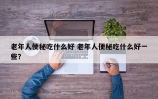 老年人便秘吃什么好 老年人便秘吃什么好一些？