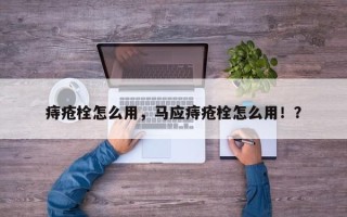 痔疮栓怎么用，马应痔疮栓怎么用！？