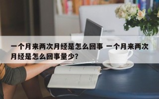 一个月来两次月经是怎么回事 一个月来两次月经是怎么回事量少？