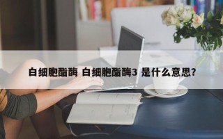 白细胞酯酶 白细胞酯酶3 是什么意思？