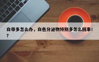 白带多怎么办，白色分泌物特别多怎么回事！？