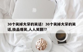 30个笑掉大牙的笑话！30个笑掉大牙的笑话,极品爆笑,人人笑翻!？