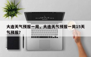 大连天气预报一周，大连天气预报一周15天气预报？