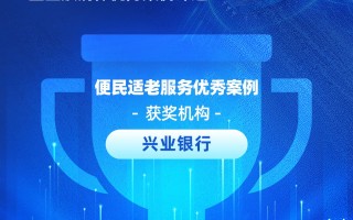 兴业银行获评“便民适老服务优秀案例”：推进金融服务适老化改造，打造老年友好型银行