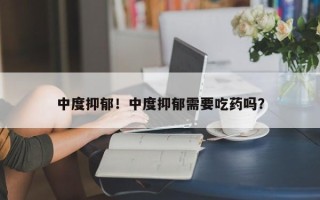 中度抑郁！中度抑郁需要吃药吗？