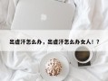 出虚汗怎么办，出虚汗怎么办女人！？