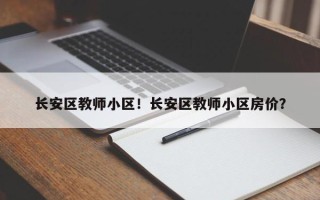长安区教师小区！长安区教师小区房价？