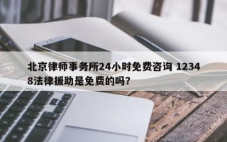 北京律师事务所24小时免费咨询 12348法律援助是免费的吗？