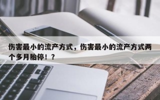 伤害最小的流产方式，伤害最小的流产方式两个多月胎停！？