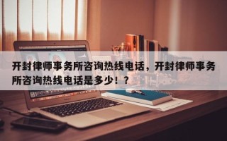 开封律师事务所咨询热线电话，开封律师事务所咨询热线电话是多少！？