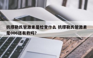 抗缪勒氏管激素是检查什么 抗缪勒氏管激素是006还有救吗？