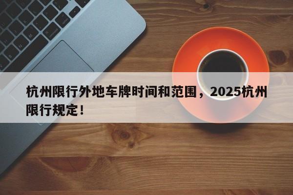 杭州限行外地车牌时间和范围，2025杭州限行规定！